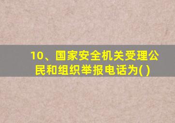 10、国家安全机关受理公民和组织举报电话为( )